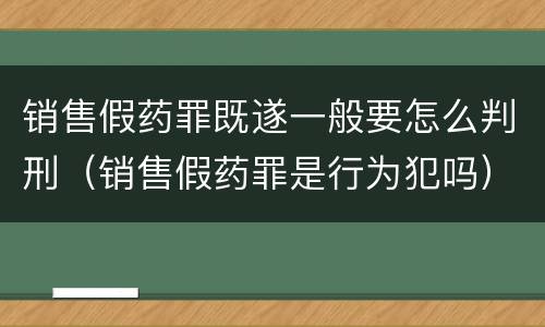 销售假药罪既遂一般要怎么判刑（销售假药罪是行为犯吗）