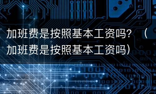 加班费是按照基本工资吗？（加班费是按照基本工资吗）