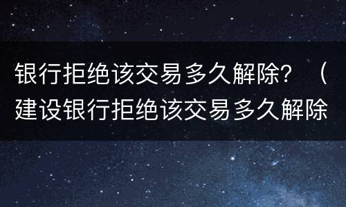 银行拒绝该交易多久解除？（建设银行拒绝该交易多久解除）