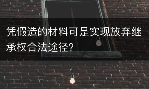 凭假造的材料可是实现放弃继承权合法途径？