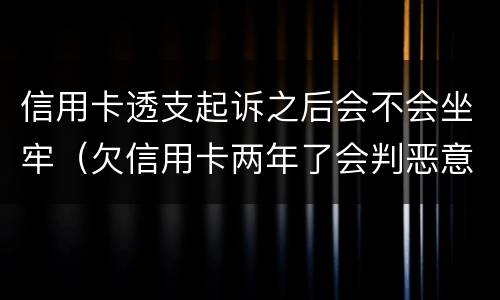 信用卡透支起诉之后会不会坐牢（欠信用卡两年了会判恶意透支坐牢吗）