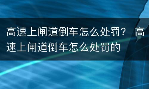 高速上闸道倒车怎么处罚？ 高速上闸道倒车怎么处罚的