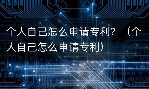 个人自己怎么申请专利？（个人自己怎么申请专利）