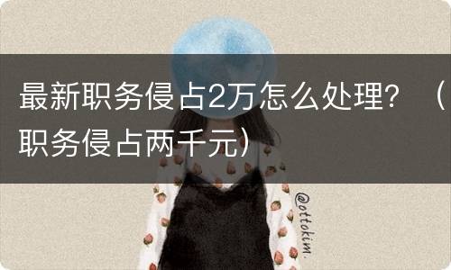 最新职务侵占2万怎么处理？（职务侵占两千元）
