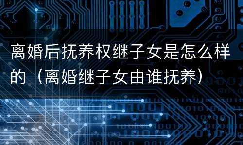 离婚后抚养权继子女是怎么样的（离婚继子女由谁抚养）