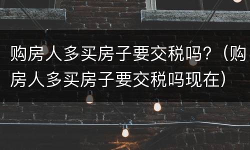 购房人多买房子要交税吗?（购房人多买房子要交税吗现在）