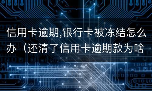 信用卡逾期,银行卡被冻结怎么办（还清了信用卡逾期款为啥被银行把卡冻结了）
