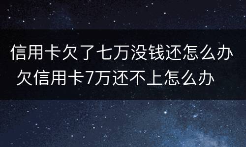 信用卡欠了七万没钱还怎么办 欠信用卡7万还不上怎么办
