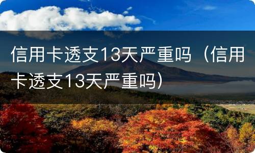 信用卡透支13天严重吗（信用卡透支13天严重吗）