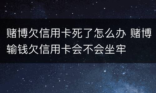 赌博欠信用卡死了怎么办 赌博输钱欠信用卡会不会坐牢