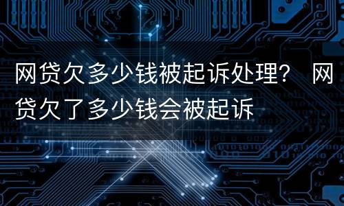 网贷欠多少钱被起诉处理？ 网贷欠了多少钱会被起诉