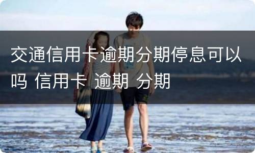 交通信用卡逾期分期停息可以吗 信用卡 逾期 分期