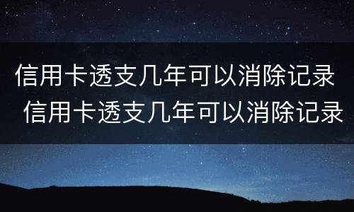 信用卡透支几年可以消除记录 信用卡透支几年可以消除记录吗