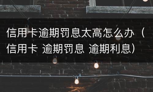 信用卡逾期罚息太高怎么办（信用卡 逾期罚息 逾期利息）