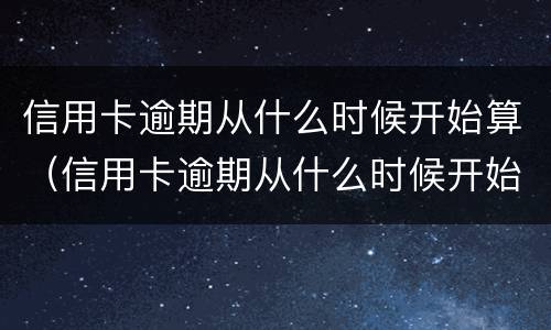 信用卡逾期从什么时候开始算（信用卡逾期从什么时候开始算逾期）