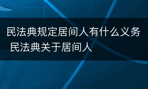 民法典规定居间人有什么义务 民法典关于居间人