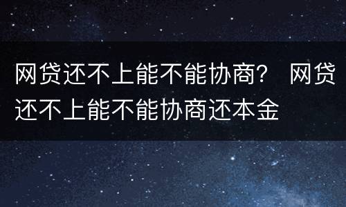 网贷还不上能不能协商？ 网贷还不上能不能协商还本金