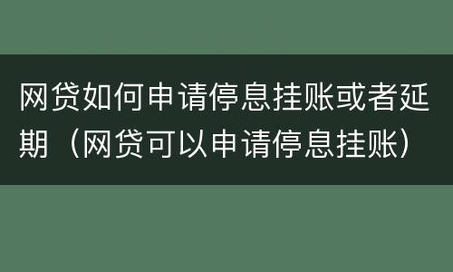 网贷如何申请停息挂账或者延期（网贷可以申请停息挂账）