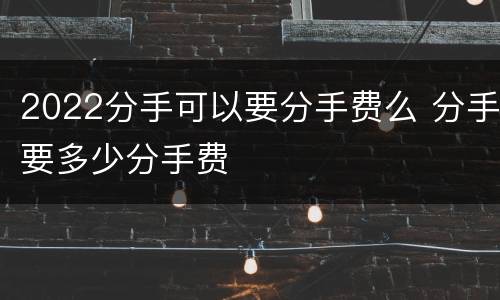 2022分手可以要分手费么 分手要多少分手费