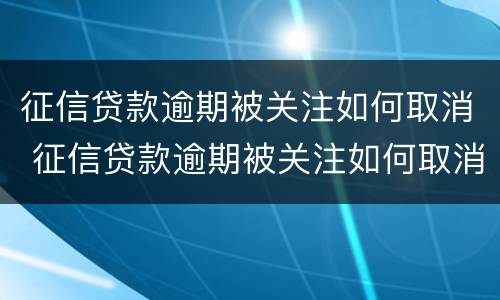 征信贷款逾期被关注如何取消 征信贷款逾期被关注如何取消呢