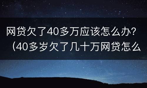 网贷欠了40多万应该怎么办？（40多岁欠了几十万网贷怎么办）