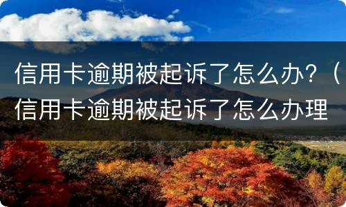信用卡逾期被起诉了怎么办?（信用卡逾期被起诉了怎么办理）