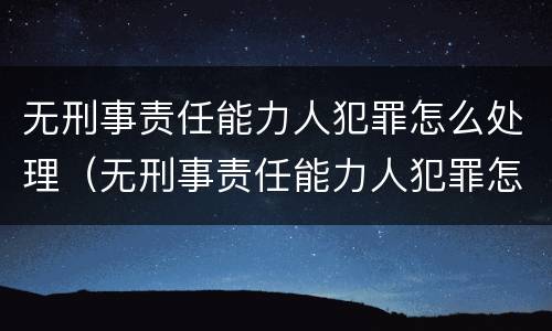 无刑事责任能力人犯罪怎么处理（无刑事责任能力人犯罪怎么处理的）