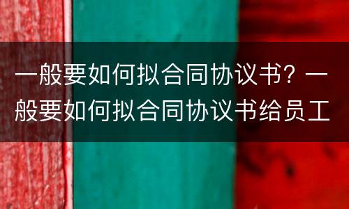 一般要如何拟合同协议书? 一般要如何拟合同协议书给员工