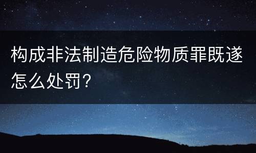 构成非法制造危险物质罪既遂怎么处罚?