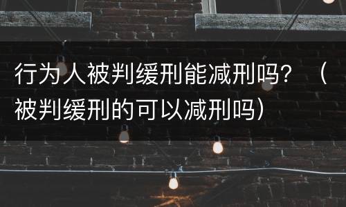 行为人被判缓刑能减刑吗？（被判缓刑的可以减刑吗）
