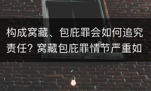 构成窝藏、包庇罪会如何追究责任? 窝藏包庇罪情节严重如何认定