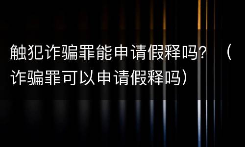 触犯诈骗罪能申请假释吗？（诈骗罪可以申请假释吗）