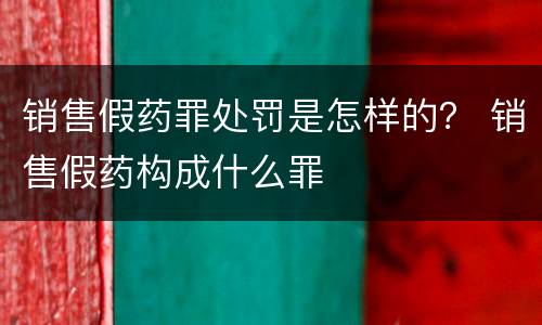 销售假药罪处罚是怎样的？ 销售假药构成什么罪