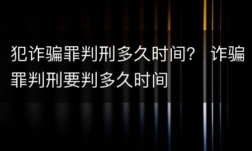 犯诈骗罪判刑多久时间？ 诈骗罪判刑要判多久时间