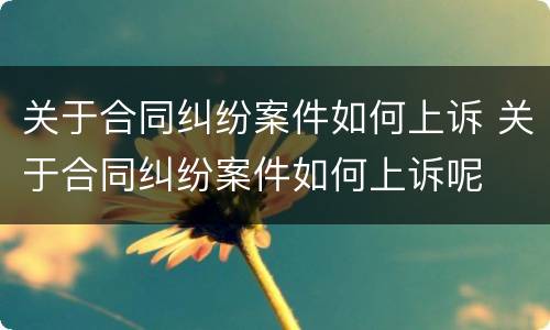 关于合同纠纷案件如何上诉 关于合同纠纷案件如何上诉呢