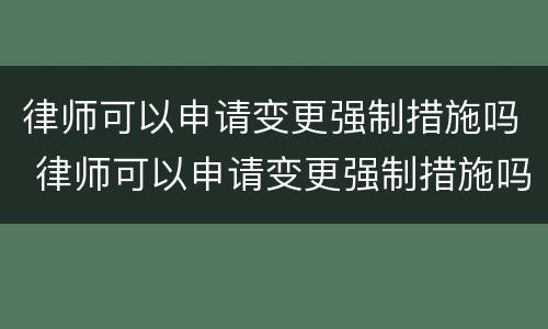 律师可以申请变更强制措施吗 律师可以申请变更强制措施吗