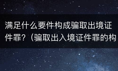 满足什么要件构成骗取出境证件罪?（骗取出入境证件罪的构成要件）