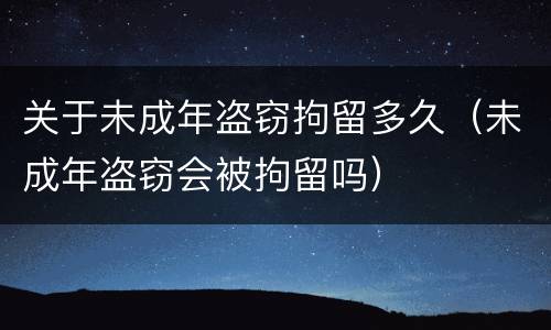 关于未成年盗窃拘留多久（未成年盗窃会被拘留吗）