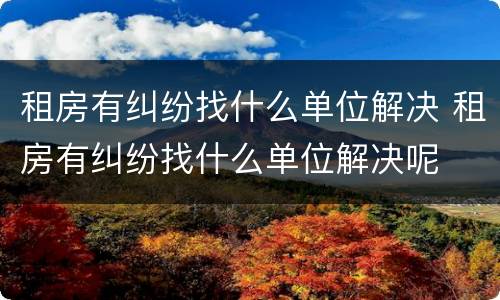 租房有纠纷找什么单位解决 租房有纠纷找什么单位解决呢