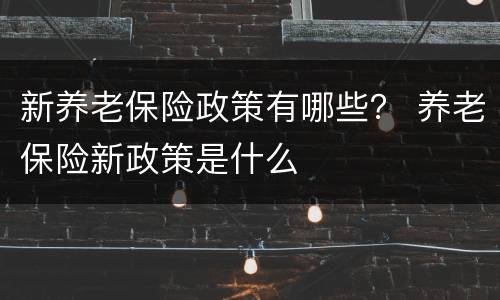 新养老保险政策有哪些？ 养老保险新政策是什么