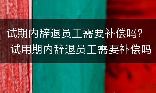 试期内辞退员工需要补偿吗？ 试用期内辞退员工需要补偿吗
