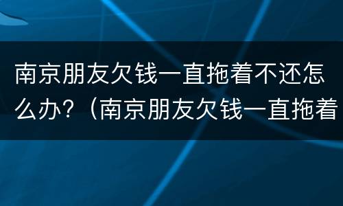 南京朋友欠钱一直拖着不还怎么办?（南京朋友欠钱一直拖着不还怎么办呀）