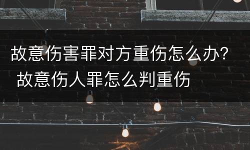 故意伤害罪对方重伤怎么办？ 故意伤人罪怎么判重伤
