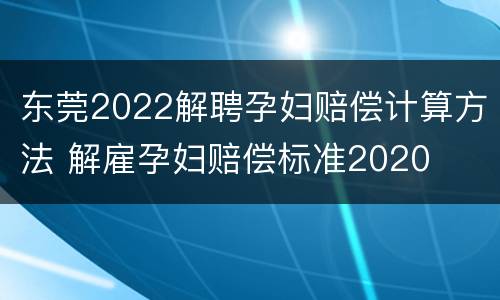 东莞2022解聘孕妇赔偿计算方法 解雇孕妇赔偿标准2020