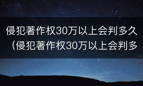 侵犯著作权30万以上会判多久（侵犯著作权30万以上会判多久呢）
