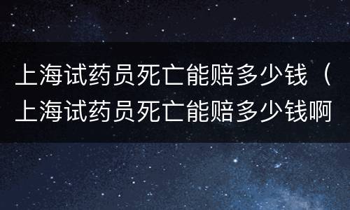 上海试药员死亡能赔多少钱（上海试药员死亡能赔多少钱啊）