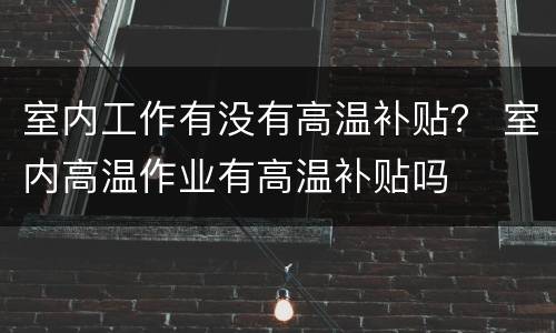 室内工作有没有高温补贴？ 室内高温作业有高温补贴吗