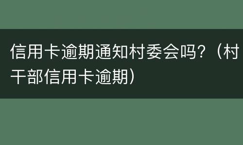 信用卡逾期通知村委会吗?（村干部信用卡逾期）