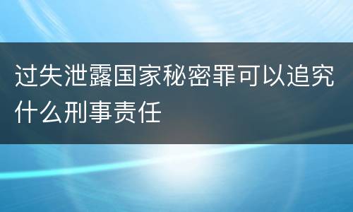 过失泄露国家秘密罪可以追究什么刑事责任