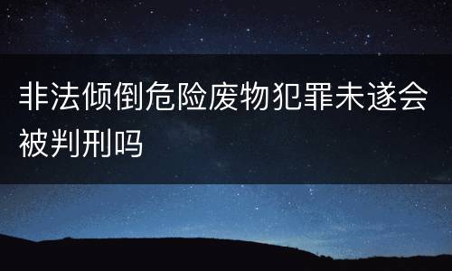 非法倾倒危险废物犯罪未遂会被判刑吗
